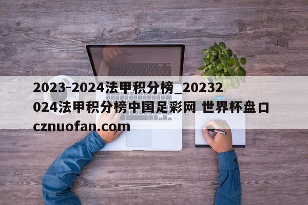 2023-2024法甲积分榜_20232024法甲积分榜中国足彩网 世界杯盘口 cznuofan.com