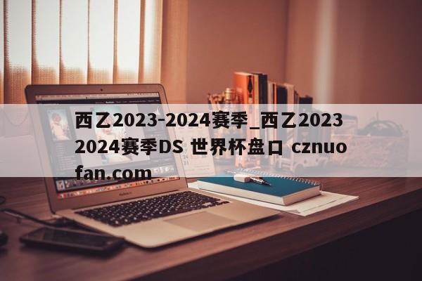 西乙2023-2024赛季_西乙20232024赛季DS 世界杯盘口 cznuofan.com