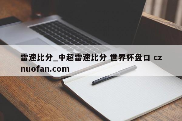 雷速比分_中超雷速比分 世界杯盘口 cznuofan.com