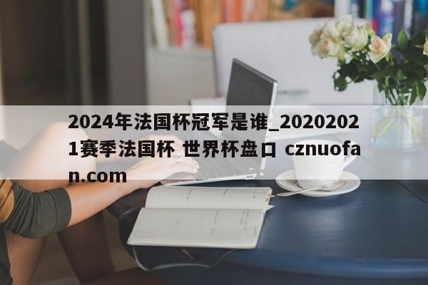 2024年法国杯冠军是谁_20202021赛季法国杯 世界杯盘口 cznuofan.com