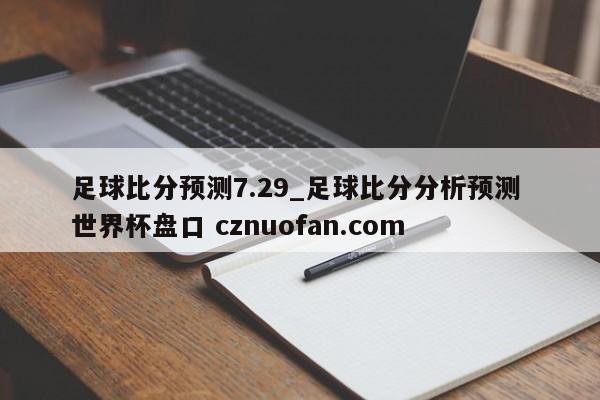 足球比分预测7.29_足球比分分析预测 世界杯盘口 cznuofan.com