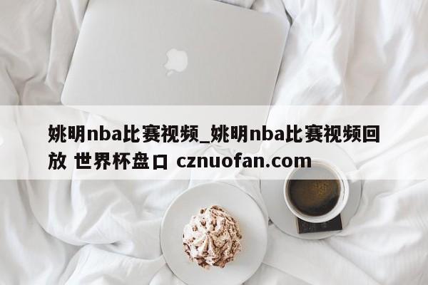 姚明nba比赛视频_姚明nba比赛视频回放 世界杯盘口 cznuofan.com
