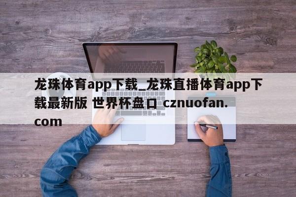 龙珠体育app下载_龙珠直播体育app下载最新版 世界杯盘口 cznuofan.com