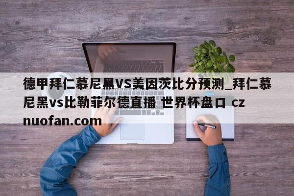 德甲拜仁慕尼黑VS美因茨比分预测_拜仁慕尼黑vs比勒菲尔德直播 世界杯盘口 cznuofan.com