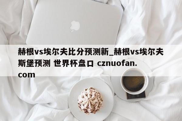 赫根vs埃尔夫比分预测新_赫根vs埃尔夫斯堡预测 世界杯盘口 cznuofan.com