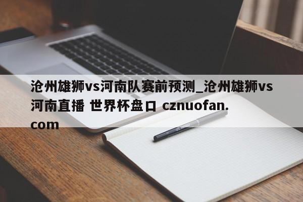 沧州雄狮vs河南队赛前预测_沧州雄狮vs河南直播 世界杯盘口 cznuofan.com