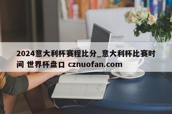 2024意大利杯赛程比分_意大利杯比赛时间 世界杯盘口 cznuofan.com