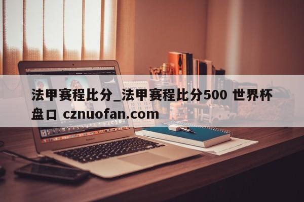 法甲赛程比分_法甲赛程比分500 世界杯盘口 cznuofan.com