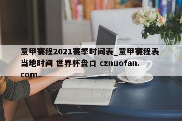 意甲赛程2021赛季时间表_意甲赛程表 当地时间 世界杯盘口 cznuofan.com