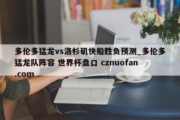 多伦多猛龙vs洛杉矶快船胜负预测_多伦多猛龙队阵容 世界杯盘口 cznuofan.com