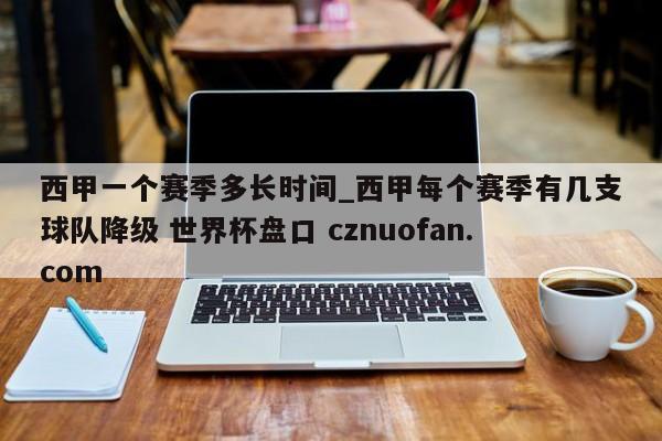 西甲一个赛季多长时间_西甲每个赛季有几支球队降级 世界杯盘口 cznuofan.com