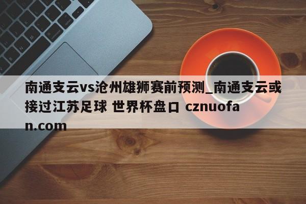南通支云vs沧州雄狮赛前预测_南通支云或接过江苏足球 世界杯盘口 cznuofan.com