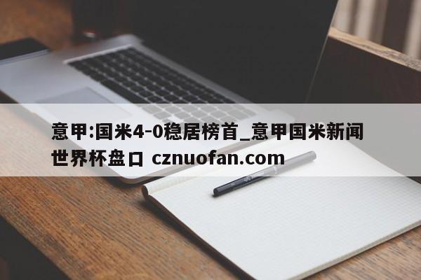 意甲:国米4-0稳居榜首_意甲国米新闻 世界杯盘口 cznuofan.com