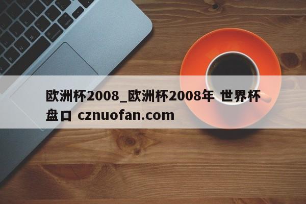 欧洲杯2008_欧洲杯2008年 世界杯盘口 cznuofan.com
