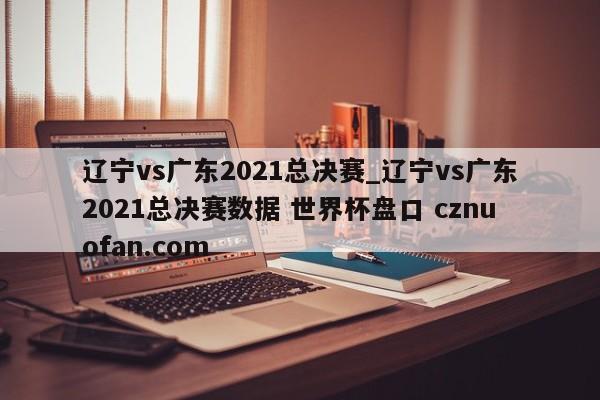 辽宁vs广东2021总决赛_辽宁vs广东2021总决赛数据 世界杯盘口 cznuofan.com
