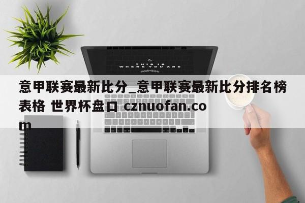 意甲联赛最新比分_意甲联赛最新比分排名榜表格 世界杯盘口 cznuofan.com