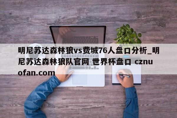 明尼苏达森林狼vs费城76人盘口分析_明尼苏达森林狼队官网 世界杯盘口 cznuofan.com