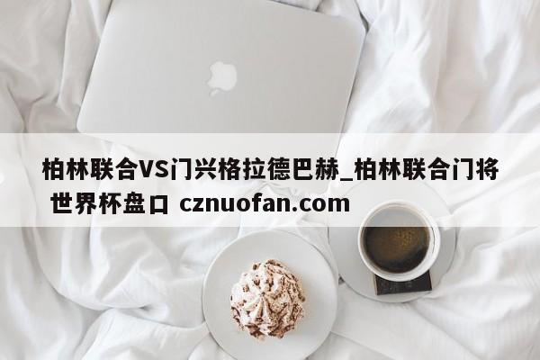 柏林联合VS门兴格拉德巴赫_柏林联合门将 世界杯盘口 cznuofan.com
