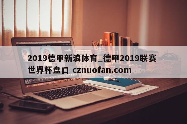 2019德甲新浪体育_德甲2019联赛 世界杯盘口 cznuofan.com