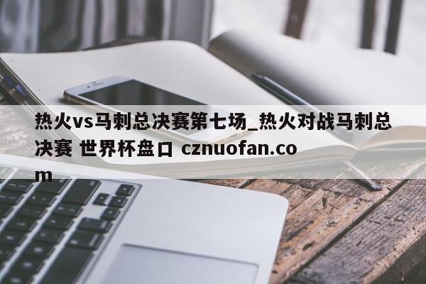 热火vs马刺总决赛第七场_热火对战马刺总决赛 世界杯盘口 cznuofan.com