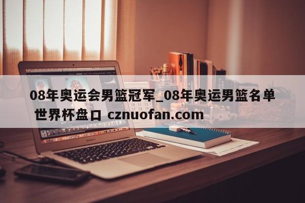 08年奥运会男篮冠军_08年奥运男篮名单 世界杯盘口 cznuofan.com
