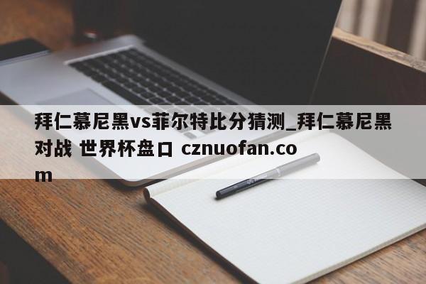 拜仁慕尼黑vs菲尔特比分猜测_拜仁慕尼黑对战 世界杯盘口 cznuofan.com