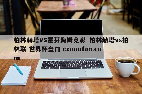 柏林赫塔VS霍芬海姆竞彩_柏林赫塔vs柏林联 世界杯盘口 cznuofan.com