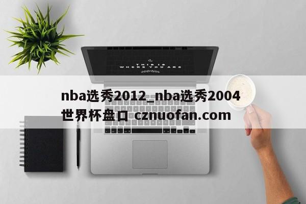 nba选秀2012_nba选秀2004 世界杯盘口 cznuofan.com