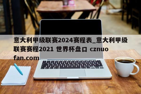 意大利甲级联赛2024赛程表_意大利甲级联赛赛程2021 世界杯盘口 cznuofan.com