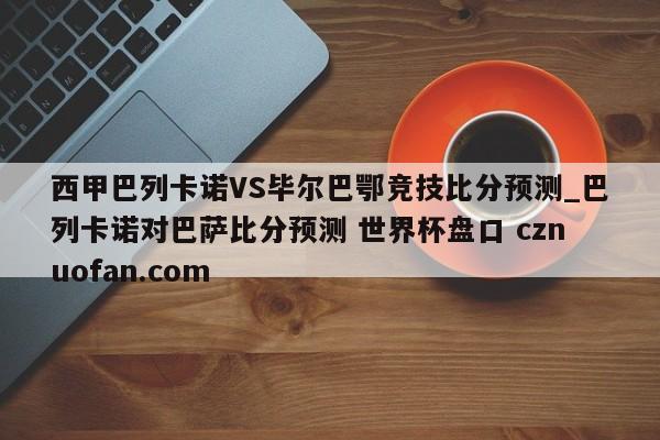西甲巴列卡诺VS毕尔巴鄂竞技比分预测_巴列卡诺对巴萨比分预测 世界杯盘口 cznuofan.com