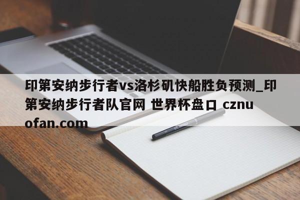 印第安纳步行者vs洛杉矶快船胜负预测_印第安纳步行者队官网 世界杯盘口 cznuofan.com