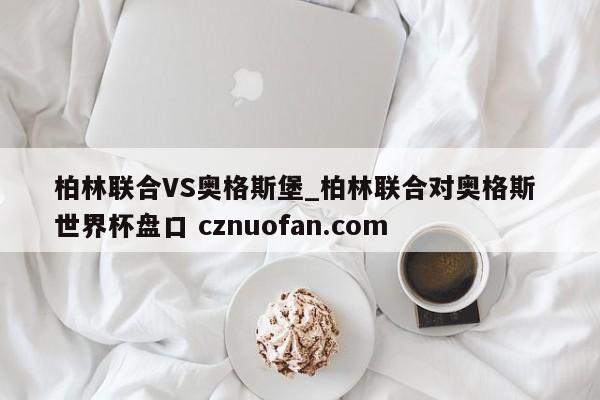 柏林联合VS奥格斯堡_柏林联合对奥格斯 世界杯盘口 cznuofan.com