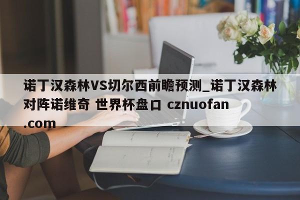 诺丁汉森林VS切尔西前瞻预测_诺丁汉森林对阵诺维奇 世界杯盘口 cznuofan.com