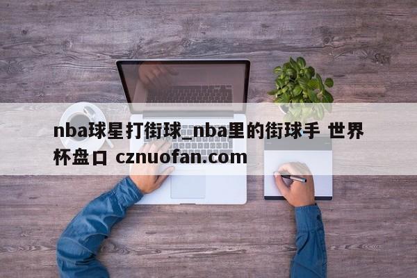 nba球星打街球_nba里的街球手 世界杯盘口 cznuofan.com