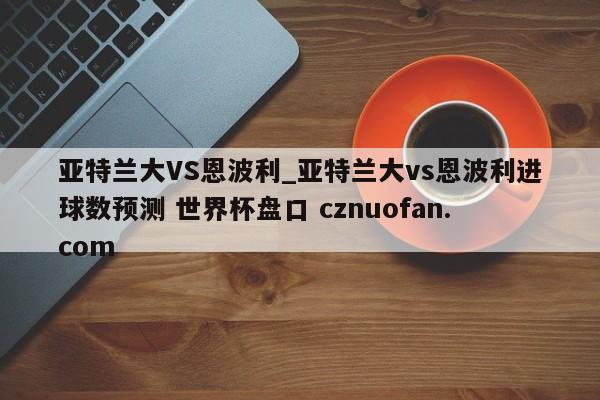 亚特兰大VS恩波利_亚特兰大vs恩波利进球数预测 世界杯盘口 cznuofan.com