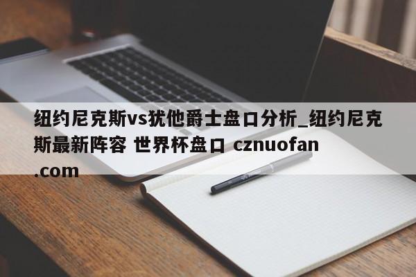 纽约尼克斯vs犹他爵士盘口分析_纽约尼克斯最新阵容 世界杯盘口 cznuofan.com