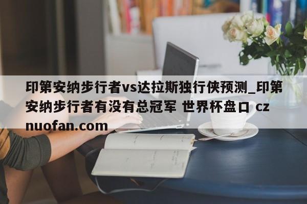 印第安纳步行者vs达拉斯独行侠预测_印第安纳步行者有没有总冠军 世界杯盘口 cznuofan.com