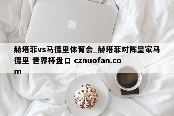 赫塔菲vs马德里体育会_赫塔菲对阵皇家马德里 世界杯盘口 cznuofan.com