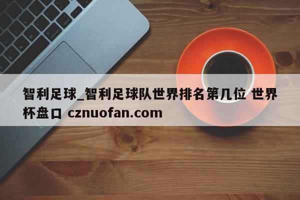 智利足球_智利足球队世界排名第几位 世界杯盘口 cznuofan.com