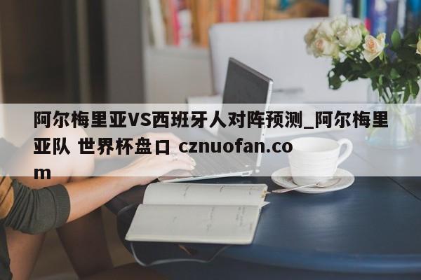 阿尔梅里亚VS西班牙人对阵预测_阿尔梅里亚队 世界杯盘口 cznuofan.com