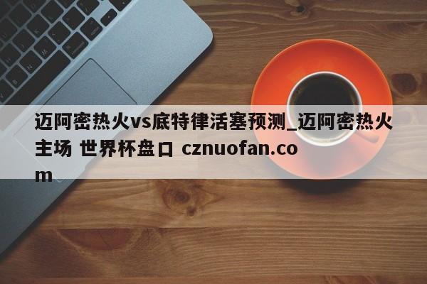 迈阿密热火vs底特律活塞预测_迈阿密热火主场 世界杯盘口 cznuofan.com