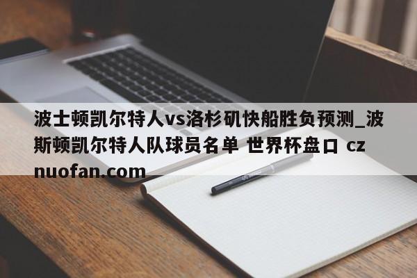 波士顿凯尔特人vs洛杉矶快船胜负预测_波斯顿凯尔特人队球员名单 世界杯盘口 cznuofan.com