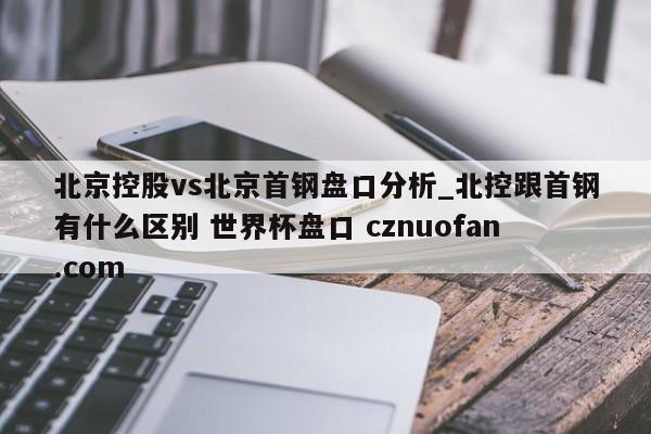 北京控股vs北京首钢盘口分析_北控跟首钢有什么区别 世界杯盘口 cznuofan.com