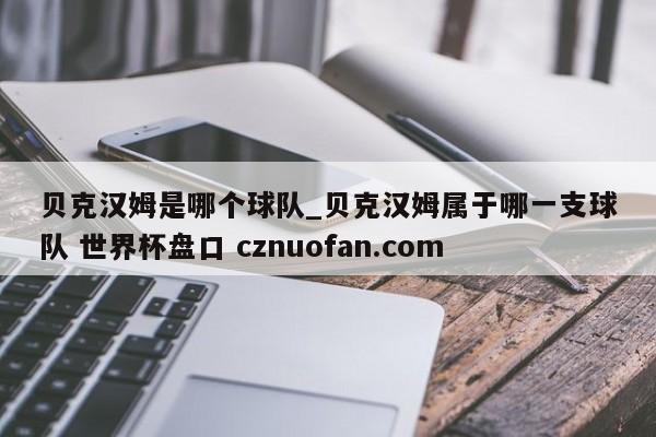贝克汉姆是哪个球队_贝克汉姆属于哪一支球队 世界杯盘口 cznuofan.com