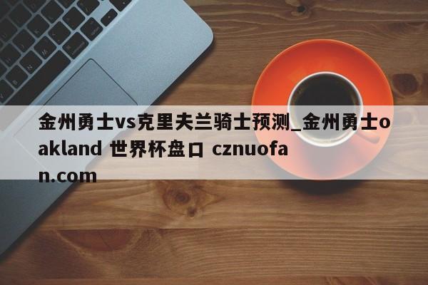 金州勇士vs克里夫兰骑士预测_金州勇士oakland 世界杯盘口 cznuofan.com