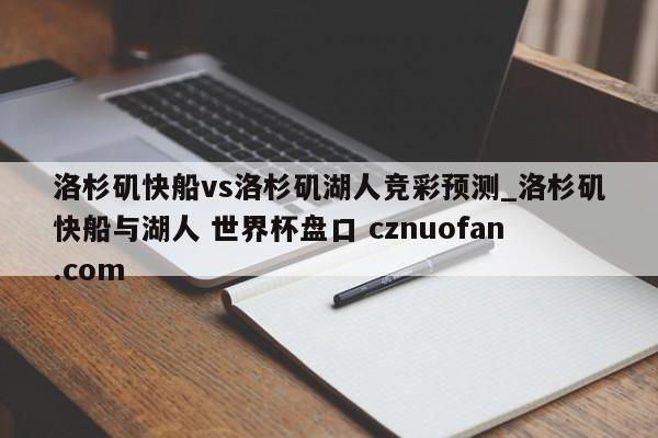 洛杉矶快船vs洛杉矶湖人竞彩预测_洛杉矶快船与湖人 世界杯盘口 cznuofan.com