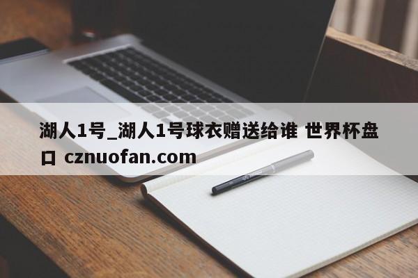 湖人1号_湖人1号球衣赠送给谁 世界杯盘口 cznuofan.com