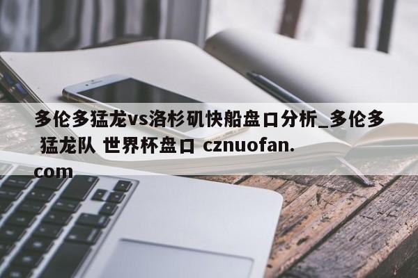 多伦多猛龙vs洛杉矶快船盘口分析_多伦多 猛龙队 世界杯盘口 cznuofan.com