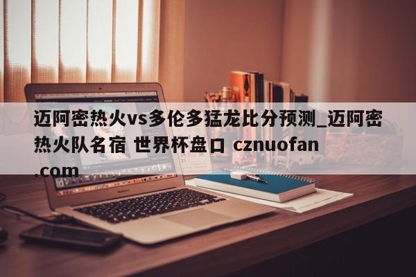 迈阿密热火vs多伦多猛龙比分预测_迈阿密热火队名宿 世界杯盘口 cznuofan.com