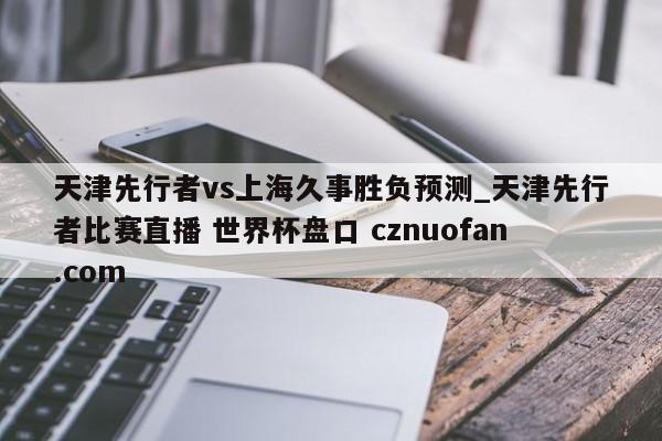 天津先行者vs上海久事胜负预测_天津先行者比赛直播 世界杯盘口 cznuofan.com